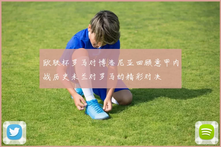 欧联杯罗马对博洛尼亚回顾意甲内战历史米兰对罗马的精彩对决