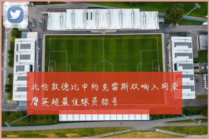北伦敦德比中约克雷斯双响入网荣膺英超最佳球员称号