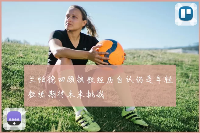 兰帕德回顾执教经历自认仍是年轻教练期待未来挑战