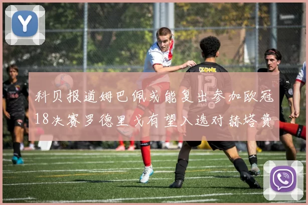科贝报道姆巴佩或能复出参加欧冠18决赛罗德里戈有望入选对赫塔费大名单