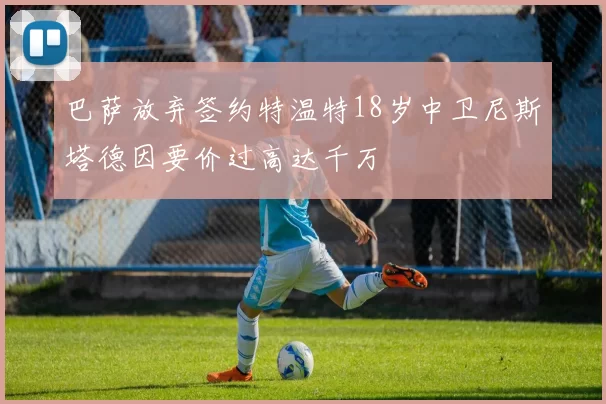 巴萨放弃签约特温特18岁中卫尼斯塔德因要价过高达千万