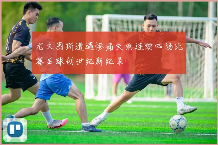 尤文图斯遭遇惨痛失利连续四场比赛丢球创世纪新纪录