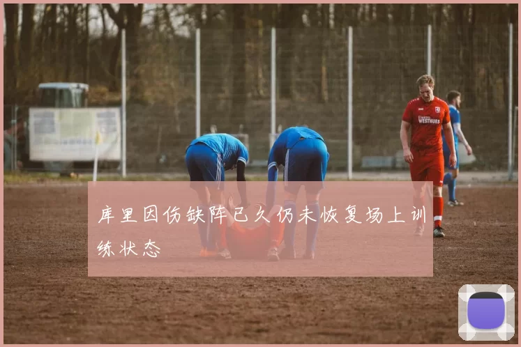 库里因伤缺阵已久仍未恢复场上训练状态