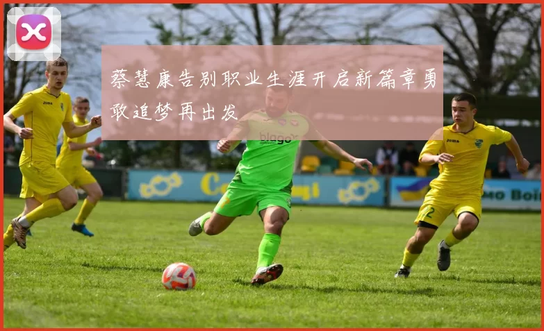 蔡慧康告别职业生涯开启新篇章勇敢追梦再出发