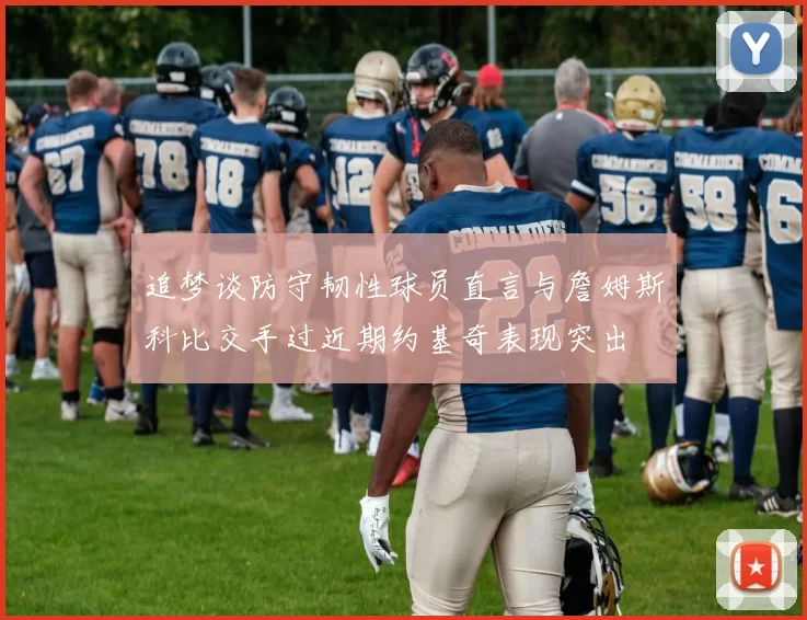 追梦谈防守韧性球员直言与詹姆斯科比交手过近期约基奇表现突出