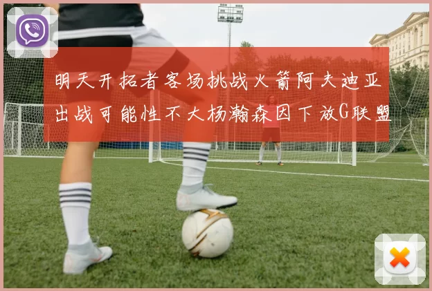 明天开拓者客场挑战火箭阿夫迪亚出战可能性不大杨瀚森因下放G联盟缺席