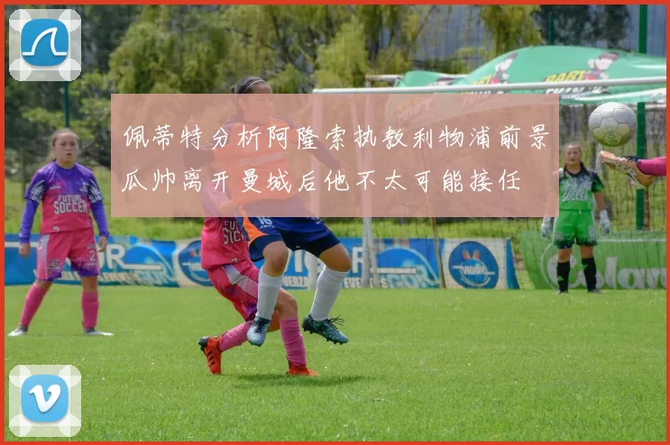 佩蒂特分析阿隆索执教利物浦前景瓜帅离开曼城后他不太可能接任