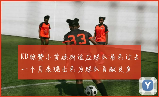 KD称赞小贾逐渐适应球队角色过去一个月表现出色为球队贡献良多