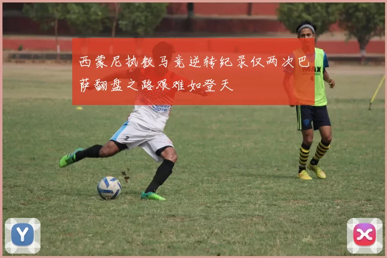 西蒙尼执教马竞逆转纪录仅两次巴萨翻盘之路艰难如登天