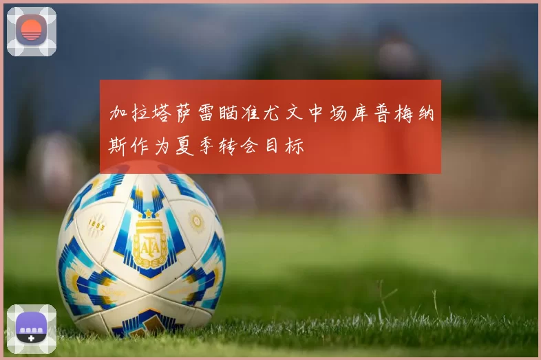 加拉塔萨雷瞄准尤文中场库普梅纳斯作为夏季转会目标