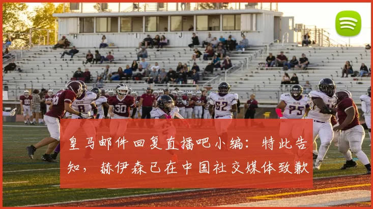 皇马邮件回复直播吧小编：特此告知，赫伊森已在中国社交媒体致歉