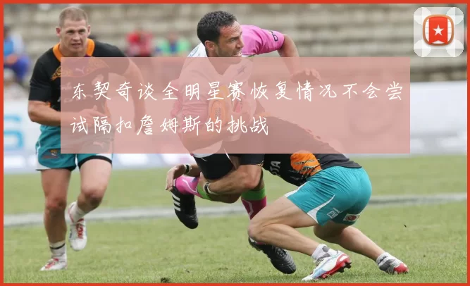 东契奇谈全明星赛恢复情况不会尝试隔扣詹姆斯的挑战
