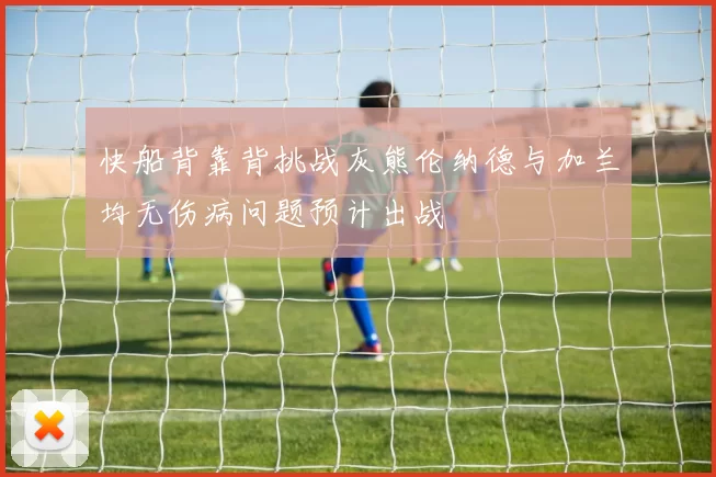 快船背靠背挑战灰熊伦纳德与加兰均无伤病问题预计出战