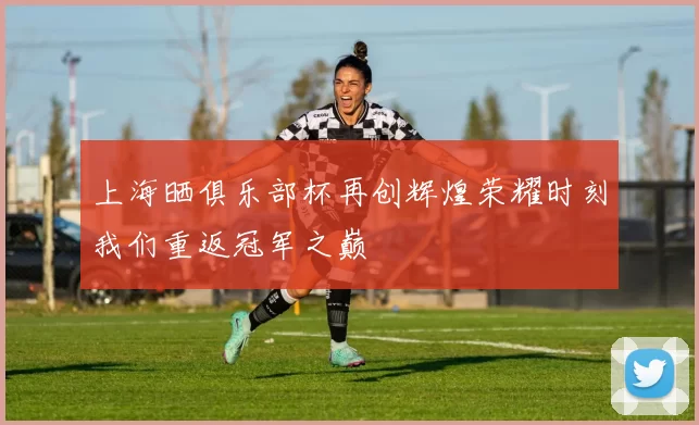 上海晒俱乐部杯再创辉煌荣耀时刻我们重返冠军之巅