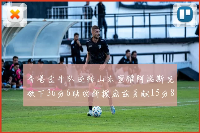 香港金牛队逆转山东蜜獾阿诺斯克砍下36分6助攻新援庞兹贡献15分8篮板9助攻