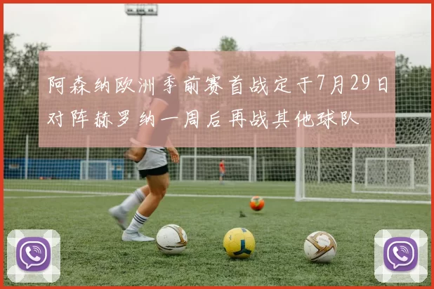 阿森纳欧洲季前赛首战定于7月29日对阵赫罗纳一周后再战其他球队