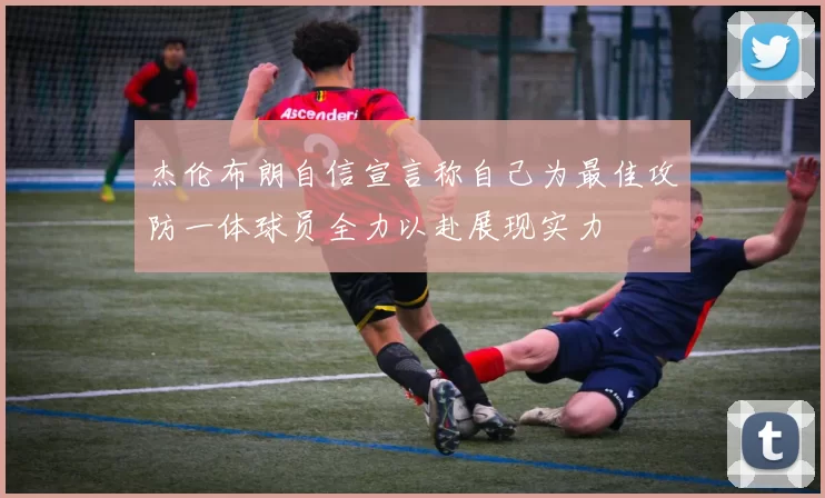 杰伦布朗自信宣言称自己为最佳攻防一体球员全力以赴展现实力