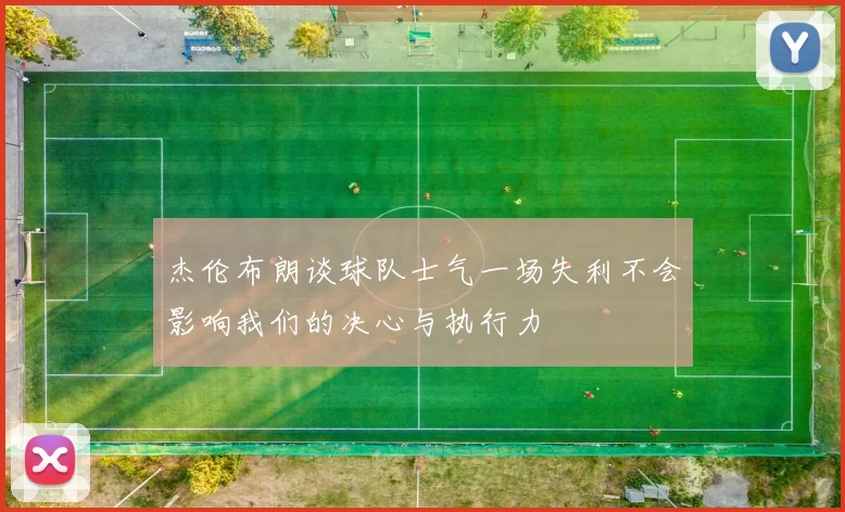 杰伦布朗谈球队士气一场失利不会影响我们的决心与执行力