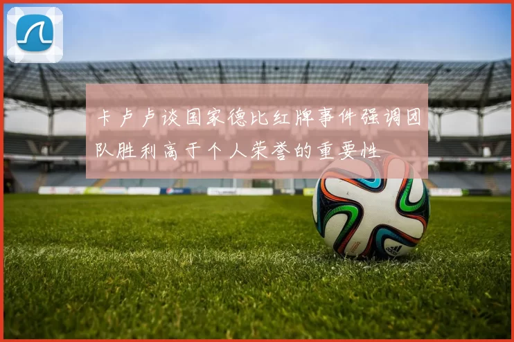 卡卢卢谈国家德比红牌事件强调团队胜利高于个人荣誉的重要性
