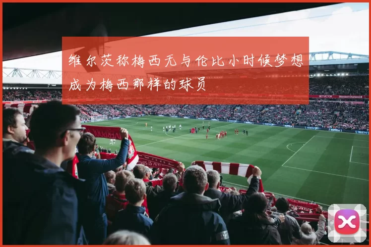 维尔茨称梅西无与伦比小时候梦想成为梅西那样的球员