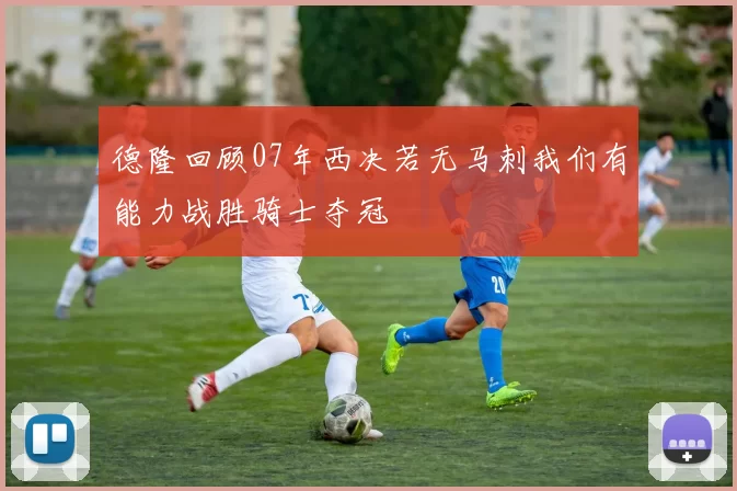 德隆回顾07年西决若无马刺我们有能力战胜骑士夺冠