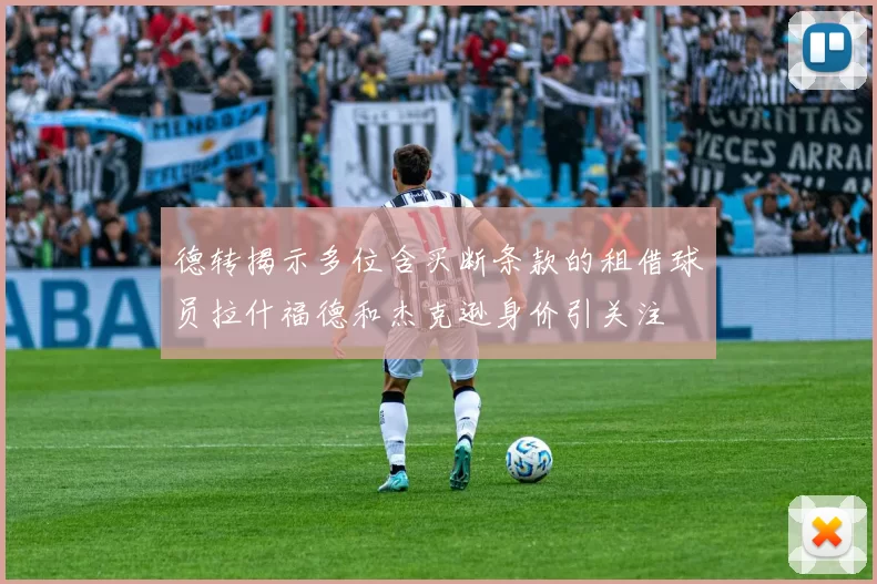 德转揭示多位含买断条款的租借球员拉什福德和杰克逊身价引关注