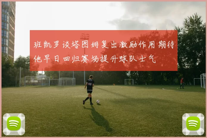 班凯罗谈塔图姆复出激励作用期待他早日回归赛场提升球队士气